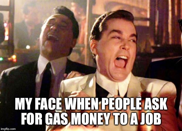 Goodfellas Laugh | MY FACE WHEN PEOPLE ASK FOR GAS MONEY TO A JOB | image tagged in goodfellas laugh | made w/ Imgflip meme maker
