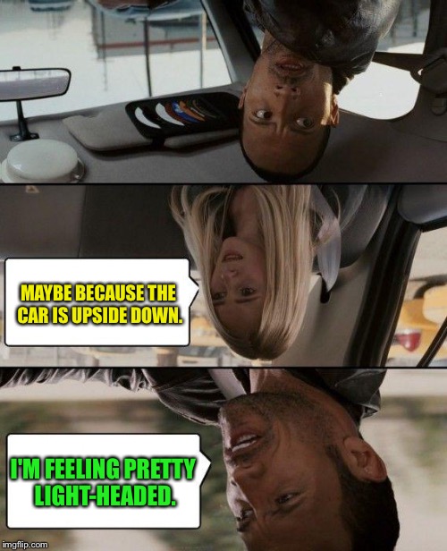 The Rock Driving | MAYBE BECAUSE THE CAR IS UPSIDE DOWN. I'M FEELING PRETTY LIGHT-HEADED. | image tagged in memes,the rock driving | made w/ Imgflip meme maker