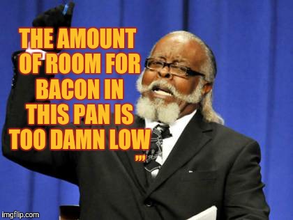 Too Damn High Meme | THE AMOUNT OF ROOM FOR BACON IN THIS PAN IS TOO DAMN LOW; ,,, | image tagged in memes,too damn high | made w/ Imgflip meme maker