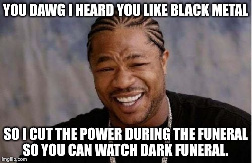 Yo Dawg Heard You Meme | YOU DAWG I HEARD YOU LIKE BLACK METAL; SO I CUT THE POWER DURING THE FUNERAL SO YOU CAN WATCH DARK
FUNERAL. | image tagged in memes,yo dawg heard you,black metal,funeral,dark funeral,power | made w/ Imgflip meme maker