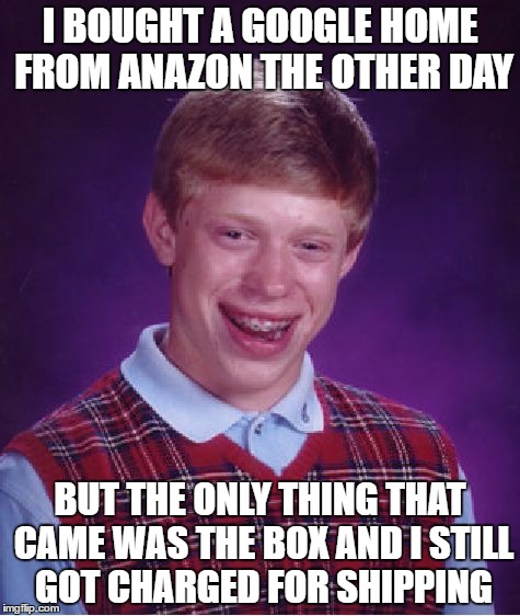 Bad Luck Brian | I BOUGHT A GOOGLE HOME FROM ANAZON THE OTHER DAY; BUT THE ONLY THING THAT CAME WAS THE BOX AND I STILL GOT CHARGED FOR SHIPPING | image tagged in memes,bad luck brian | made w/ Imgflip meme maker