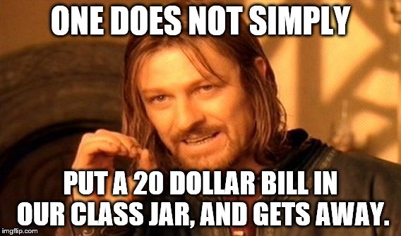 One Does Not Simply | ONE DOES NOT SIMPLY; PUT A 20 DOLLAR BILL IN OUR CLASS JAR, AND GETS AWAY. | image tagged in memes,one does not simply | made w/ Imgflip meme maker