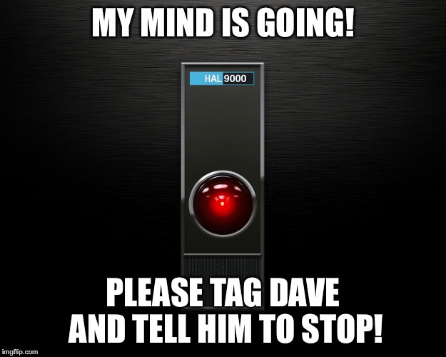 MY MIND IS GOING! PLEASE TAG DAVE AND TELL HIM TO STOP! | image tagged in dave,tag dave,2001 a space odyssey,2001 | made w/ Imgflip meme maker
