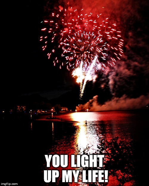 You light up my life | YOU LIGHT UP MY LIFE! | image tagged in fireworks | made w/ Imgflip meme maker
