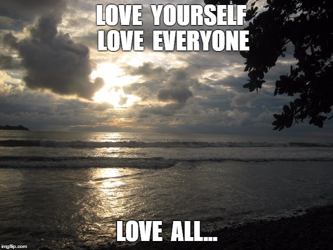 What else is there? | LOVE  YOURSELF  
LOVE  EVERYONE; LOVE  ALL... | image tagged in love | made w/ Imgflip meme maker