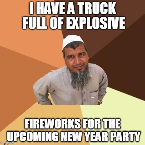 Ordinary Muslim Man Meme | I HAVE A TRUCK FULL OF EXPLOSIVE; FIREWORKS FOR THE UPCOMING NEW YEAR PARTY | image tagged in memes,ordinary muslim man | made w/ Imgflip meme maker