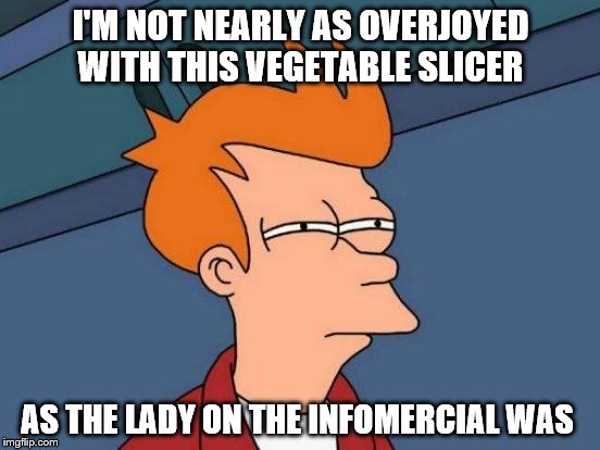 Futurama Fry Meme | I'M NOT NEARLY AS OVERJOYED WITH THIS VEGETABLE SLICER; AS THE LADY ON THE INFOMERCIAL WAS | image tagged in memes,futurama fry | made w/ Imgflip meme maker