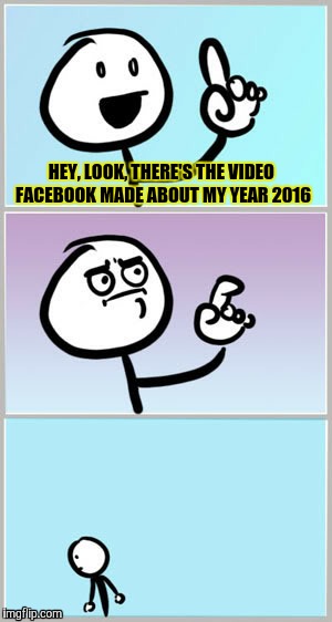 Facebook | HEY, LOOK, THERE'S THE VIDEO FACEBOOK MADE ABOUT MY YEAR 2016 | image tagged in well nevermind,facebook | made w/ Imgflip meme maker