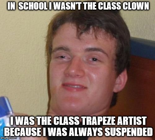 10 Guy Meme | IN  SCHOOL I WASN'T THE CLASS CLOWN; I WAS THE CLASS TRAPEZE ARTIST BECAUSE I WAS ALWAYS SUSPENDED | image tagged in memes,10 guy | made w/ Imgflip meme maker