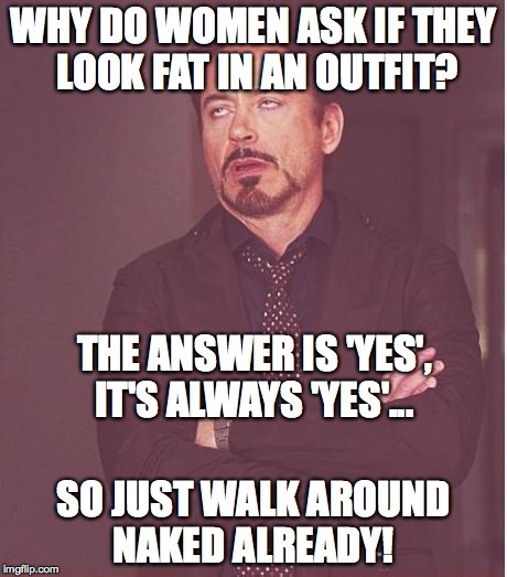 Face You Make Robert Downey Jr | WHY DO WOMEN ASK IF THEY LOOK FAT IN AN OUTFIT? THE ANSWER IS 'YES', IT'S ALWAYS 'YES'... SO JUST WALK AROUND NAKED ALREADY! | image tagged in memes,face you make robert downey jr | made w/ Imgflip meme maker