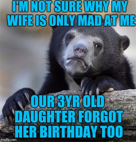 Confession Bear | I'M NOT SURE WHY MY WIFE IS ONLY MAD AT ME; OUR 3YR OLD DAUGHTER FORGOT HER BIRTHDAY TOO | image tagged in memes,confession bear | made w/ Imgflip meme maker