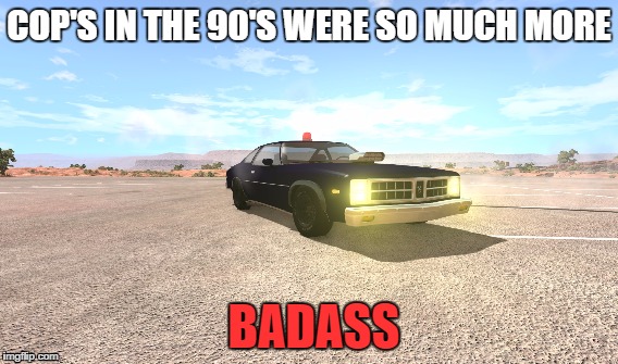 Cops and Past | COP'S IN THE 90'S WERE SO MUCH MORE; BADASS | image tagged in cops,beamng,past | made w/ Imgflip meme maker