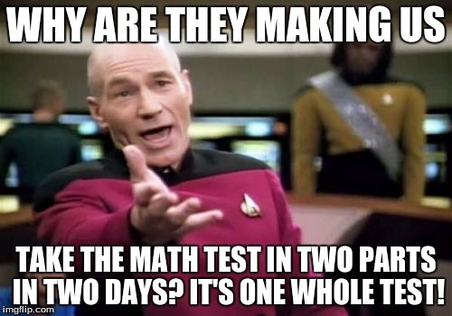 My math test is divided into two parts, we take part 1 Monday and part 2 Tuesday. It's one whole test, though! | WHY ARE THEY MAKING US; TAKE THE MATH TEST IN TWO PARTS IN TWO DAYS? IT'S ONE WHOLE TEST! | image tagged in memes,picard wtf | made w/ Imgflip meme maker