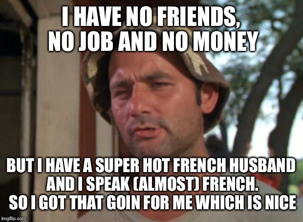So I Got That Goin For Me Which Is Nice Meme | I HAVE NO FRIENDS, NO JOB AND NO MONEY; BUT I HAVE A SUPER HOT FRENCH HUSBAND AND I SPEAK (ALMOST) FRENCH. SO I GOT THAT GOIN FOR ME WHICH IS NICE | image tagged in memes,so i got that goin for me which is nice | made w/ Imgflip meme maker