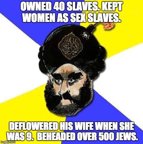 Meet Mohammed: murderer, slave owner, racist, rapist ... and the "ideal man" according to Allah. | OWNED 40 SLAVES. KEPT WOMEN AS SEX SLAVES. DEFLOWERED HIS WIFE WHEN SHE WAS 9.  BEHEADED OVER 500 JEWS. | image tagged in mohammed | made w/ Imgflip meme maker