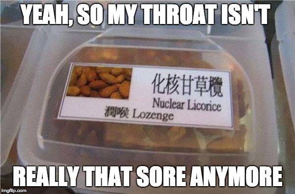 I'm sure the pain would be temprary | YEAH, SO MY THROAT ISN'T; REALLY THAT SORE ANYMORE | image tagged in sore throat nuclear licorice lozenge,sore throat | made w/ Imgflip meme maker