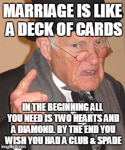 Back In My Day Meme | MARRIAGE IS LIKE A DECK OF CARDS; IN THE BEGINNING ALL YOU NEED IS TWO HEARTS AND A DIAMOND. BY THE END YOU WISH YOU HAD A CLUB & SPADE | image tagged in memes,back in my day | made w/ Imgflip meme maker