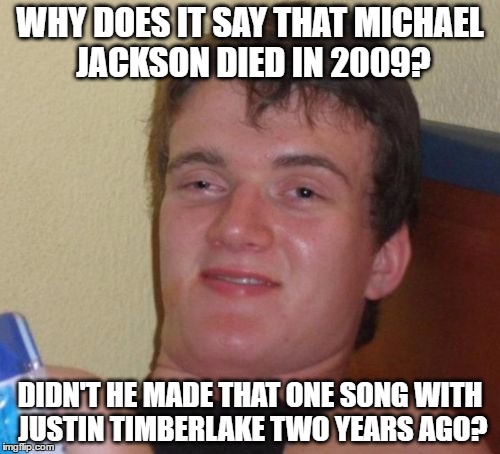 10 Guy Meme | WHY DOES IT SAY THAT MICHAEL JACKSON DIED IN 2009? DIDN'T HE MADE THAT ONE SONG WITH JUSTIN TIMBERLAKE TWO YEARS AGO? | image tagged in memes,10 guy,michael jackson,justin timberlake | made w/ Imgflip meme maker