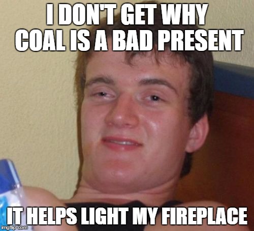 Coal Guy | I DON'T GET WHY COAL IS A BAD PRESENT; IT HELPS LIGHT MY FIREPLACE | image tagged in memes,10 guy | made w/ Imgflip meme maker
