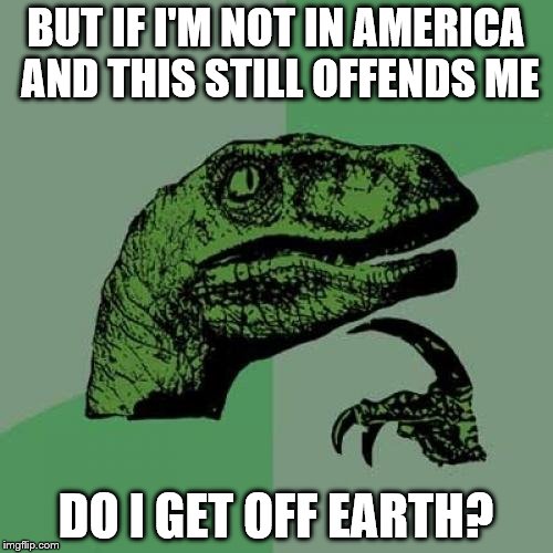 Philosoraptor Meme | BUT IF I'M NOT IN AMERICA AND THIS STILL OFFENDS ME DO I GET OFF EARTH? | image tagged in memes,philosoraptor | made w/ Imgflip meme maker