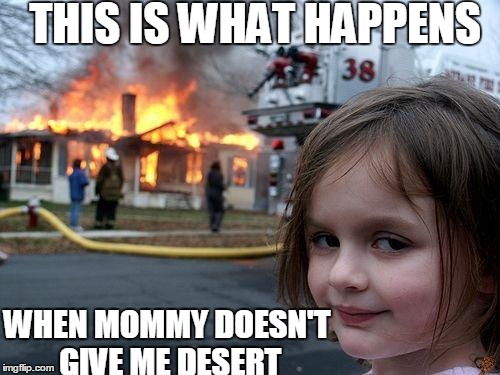 Disaster Girl Meme | THIS IS WHAT HAPPENS; WHEN MOMMY DOESN'T GIVE ME DESERT | image tagged in memes,disaster girl,scumbag | made w/ Imgflip meme maker