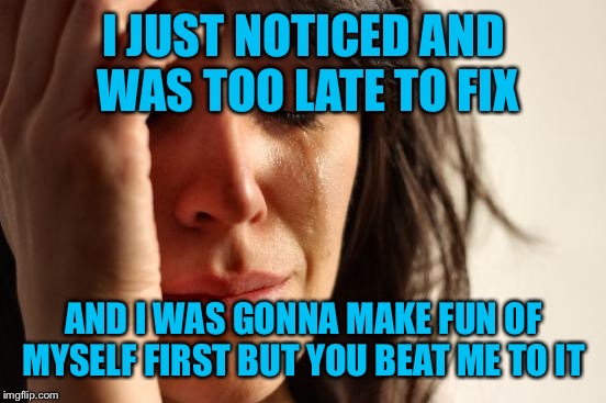 First World Problems Meme | I JUST NOTICED AND WAS TOO LATE TO FIX AND I WAS GONNA MAKE FUN OF MYSELF FIRST BUT YOU BEAT ME TO IT | image tagged in memes,first world problems | made w/ Imgflip meme maker