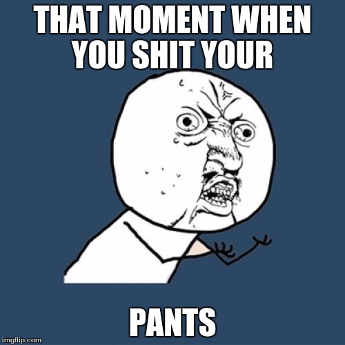 Y U No | THAT MOMENT WHEN YOU SHIT YOUR; PANTS | image tagged in memes,y u no | made w/ Imgflip meme maker