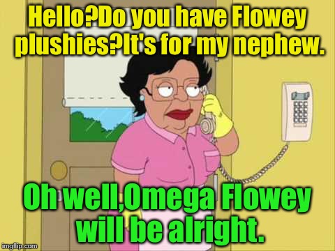 Plushies! | Hello?Do you have Flowey plushies?It's for my nephew. Oh well,Omega Flowey will be alright. | image tagged in memes,consuela,flowey,omega flowey | made w/ Imgflip meme maker