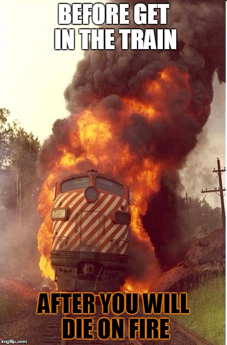 Train Fire | BEFORE GET IN THE TRAIN; AFTER YOU WILL DIE ON FIRE | image tagged in train fire | made w/ Imgflip meme maker