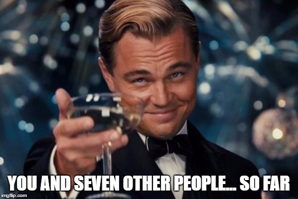 Leonardo Dicaprio Cheers Meme | YOU AND SEVEN OTHER PEOPLE... SO FAR | image tagged in memes,leonardo dicaprio cheers | made w/ Imgflip meme maker