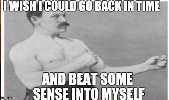 I WISH I COULD GO BACK IN TIME AND BEAT SOME SENSE INTO MYSELF | made w/ Imgflip meme maker