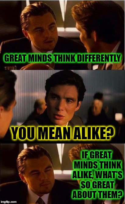 Inception Meme | GREAT MINDS THINK DIFFERENTLY; YOU MEAN ALIKE? IF GREAT MINDS THINK ALIKE, WHAT'S SO GREAT ABOUT THEM? | image tagged in memes,inception | made w/ Imgflip meme maker