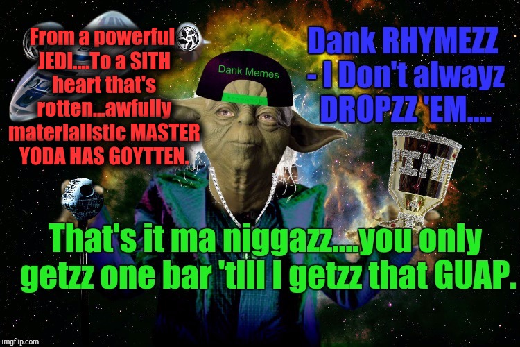 MMMmmmm....POWERFUL are the MEMES on the DANK SIDE.... | From a powerful JEDI....To a SITH heart that's rotten...awfully materialistic MASTER YODA HAS GOYTTEN. | image tagged in yoda pimp my ride,yoda stoned,yoda sith,the most interesting man in yhe jungle,dank memes | made w/ Imgflip meme maker