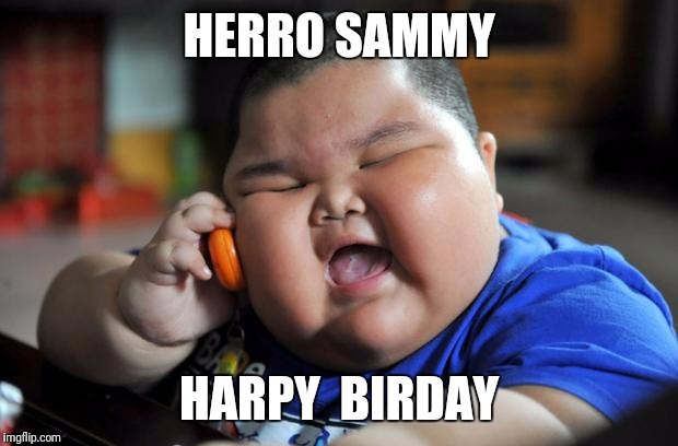 fat kid | HERRO SAMMY; HARPY  BIRDAY | image tagged in fat kid | made w/ Imgflip meme maker