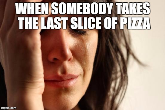 First World Problems | WHEN SOMEBODY TAKES THE LAST SLICE OF PIZZA | image tagged in memes,first world problems | made w/ Imgflip meme maker