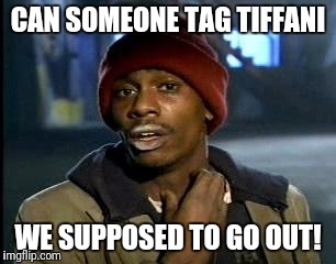 Y'all Got Any More Of That Meme | CAN SOMEONE TAG TIFFANI; WE SUPPOSED TO GO OUT! | image tagged in memes,yall got any more of | made w/ Imgflip meme maker