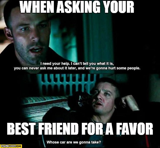 When asking your best friend for a favor | WHEN ASKING YOUR; BEST FRIEND FOR A FAVOR | image tagged in friends,best friends,friendship | made w/ Imgflip meme maker