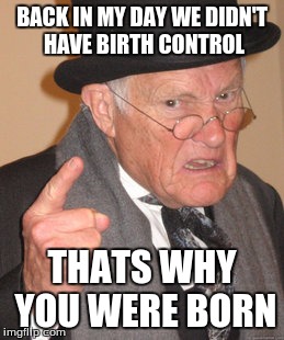 Back In My Day Meme | BACK IN MY DAY WE DIDN'T HAVE BIRTH CONTROL; THATS WHY YOU WERE BORN | image tagged in memes,back in my day | made w/ Imgflip meme maker