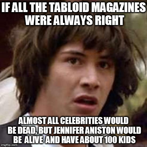 Conspiracy Keanu | IF ALL THE TABLOID MAGAZINES WERE ALWAYS RIGHT; ALMOST ALL CELEBRITIES WOULD BE DEAD, BUT JENNIFER ANISTON WOULD BE  ALIVE  AND HAVE ABOUT 100 KIDS | image tagged in memes,conspiracy keanu | made w/ Imgflip meme maker