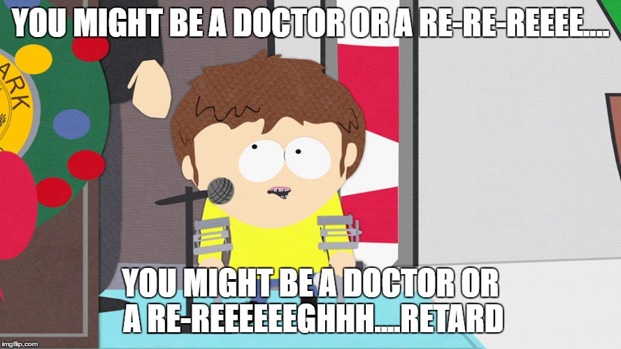 Jimmy Valmer | YOU MIGHT BE A DOCTOR OR A RE-RE-REEEE.... YOU MIGHT BE A DOCTOR OR A RE-REEEEEEGHHH....RETARD | image tagged in jimmy valmer | made w/ Imgflip meme maker