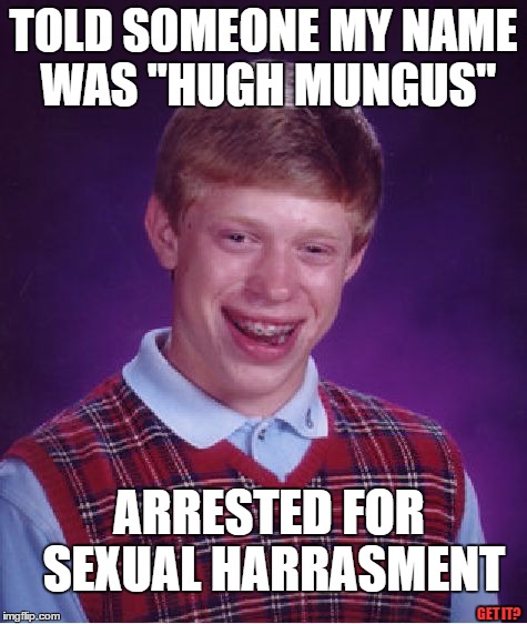 Bad Luck Brian Meme | TOLD SOMEONE MY NAME WAS "HUGH MUNGUS"; ARRESTED FOR SEXUAL HARRASMENT; GET IT? | image tagged in memes,bad luck brian | made w/ Imgflip meme maker