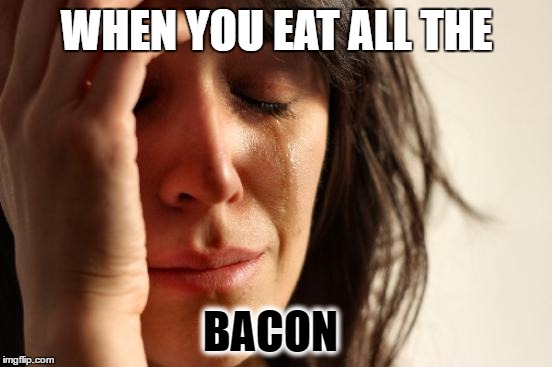First World Problems Meme | WHEN YOU EAT ALL THE; BACON | image tagged in memes,first world problems | made w/ Imgflip meme maker