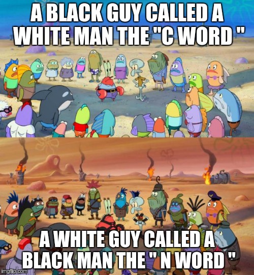 SpongeBob Apocalypse | A BLACK GUY CALLED A WHITE MAN THE "C WORD "; A WHITE GUY CALLED A BLACK MAN THE " N WORD " | image tagged in spongebob apocalypse | made w/ Imgflip meme maker