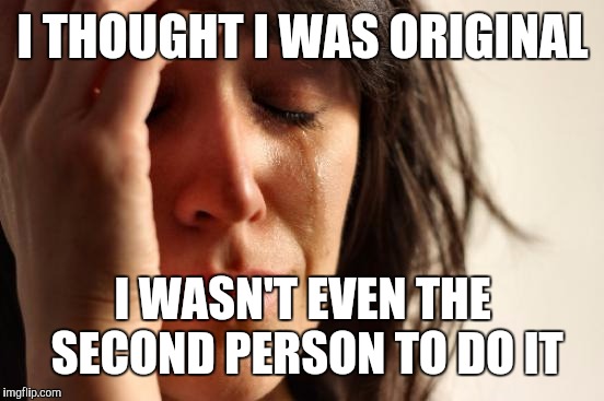 First World Problems Meme | I THOUGHT I WAS ORIGINAL I WASN'T EVEN THE SECOND PERSON TO DO IT | image tagged in memes,first world problems | made w/ Imgflip meme maker