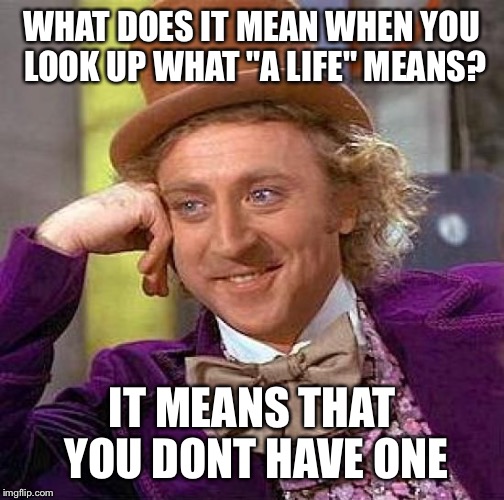 Creepy Condescending Wonka Meme | WHAT DOES IT MEAN WHEN YOU LOOK UP WHAT "A LIFE" MEANS? IT MEANS THAT YOU DONT HAVE ONE | image tagged in memes,creepy condescending wonka,get a life,life sucks | made w/ Imgflip meme maker