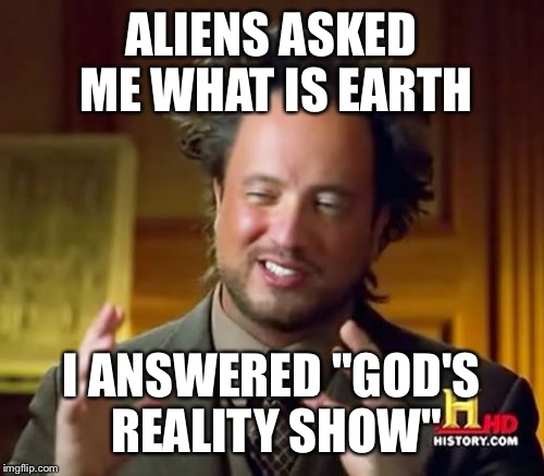 Ancient Aliens Meme | ALIENS ASKED ME WHAT IS EARTH; I ANSWERED "GOD'S REALITY SHOW" | image tagged in memes,ancient aliens | made w/ Imgflip meme maker
