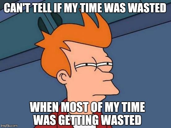 CAN'T TELL IF MY TIME WAS WASTED WHEN MOST OF MY TIME WAS GETTING WASTED | image tagged in memes,futurama fry | made w/ Imgflip meme maker