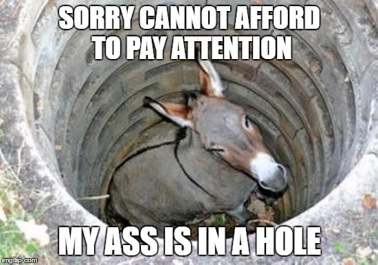 ass hole | SORRY CANNOT AFFORD TO PAY ATTENTION; MY ASS IS IN A HOLE | image tagged in ass hole | made w/ Imgflip meme maker