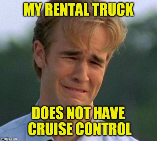 1990s First World Problems Meme | MY RENTAL TRUCK; DOES NOT HAVE CRUISE CONTROL | image tagged in memes,1990s first world problems | made w/ Imgflip meme maker