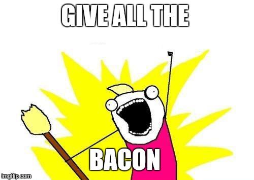 X All The Y Meme | GIVE ALL THE BACON | image tagged in memes,x all the y | made w/ Imgflip meme maker